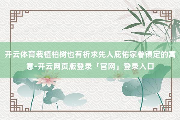 开云体育栽植柏树也有祈求先人庇佑家眷镇定的寓意-开云网页版登录「官网」登录入口