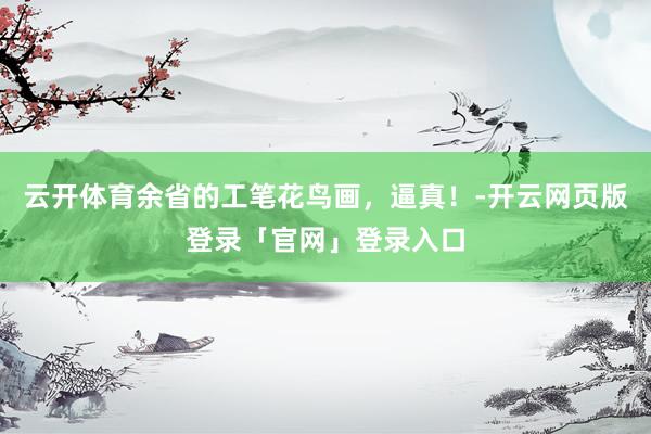 云开体育余省的工笔花鸟画，逼真！-开云网页版登录「官网」登录入口