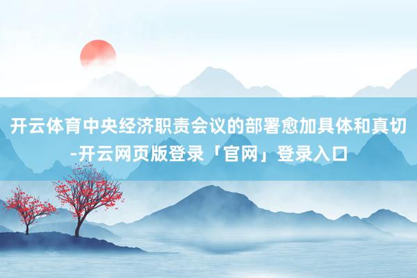 开云体育中央经济职责会议的部署愈加具体和真切-开云网页版登录「官网」登录入口
