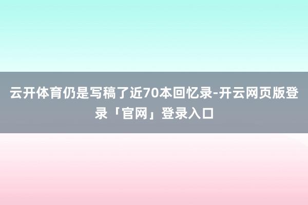 云开体育仍是写稿了近70本回忆录-开云网页版登录「官网」登录入口