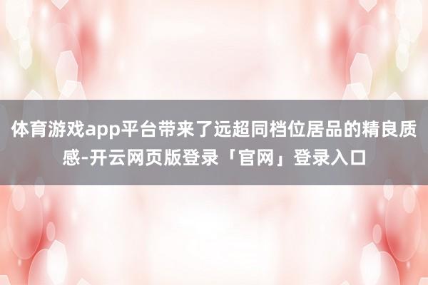 体育游戏app平台带来了远超同档位居品的精良质感-开云网页版登录「官网」登录入口
