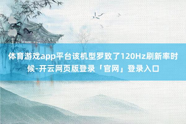 体育游戏app平台该机型罗致了120Hz刷新率时候-开云网页版登录「官网」登录入口