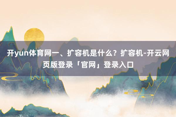 开yun体育网一、扩容机是什么？扩容机-开云网页版登录「官网」登录入口
