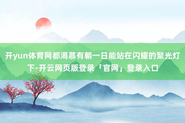 开yun体育网都渴慕有朝一日能站在闪耀的聚光灯下-开云网页版登录「官网」登录入口