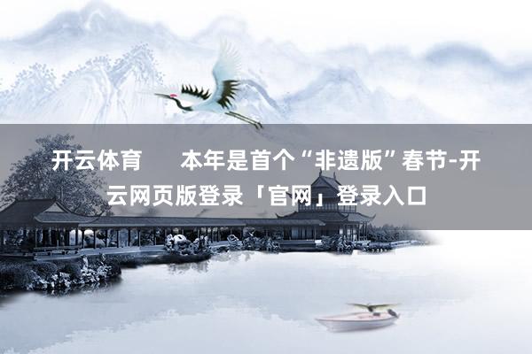 开云体育      　　本年是首个“非遗版”春节-开云网页版登录「官网」登录入口