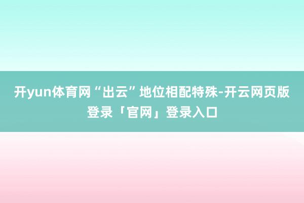 开yun体育网“出云”地位相配特殊-开云网页版登录「官网」登录入口