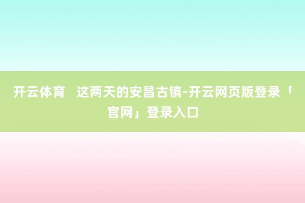 开云体育   这两天的安昌古镇-开云网页版登录「官网」登录入口