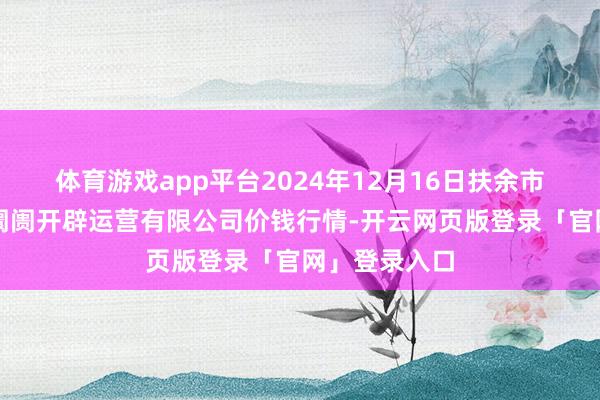 体育游戏app平台2024年12月16日扶余市三井子园区阛阓开辟运营有限公司价钱行情-开云网页版登录「官网」登录入口