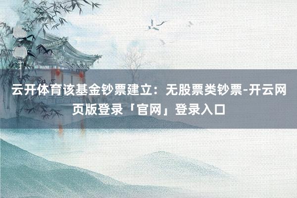 云开体育该基金钞票建立：无股票类钞票-开云网页版登录「官网」登录入口