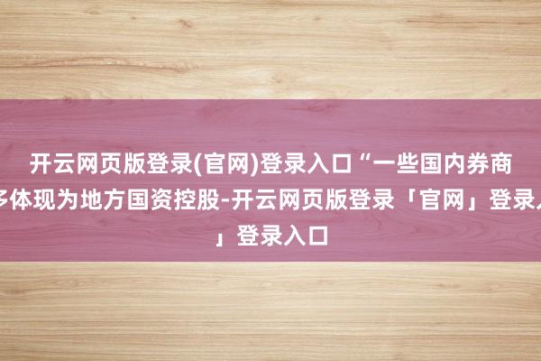 开云网页版登录(官网)登录入口“一些国内券商很多体现为地方国资控股-开云网页版登录「官网」登录入口