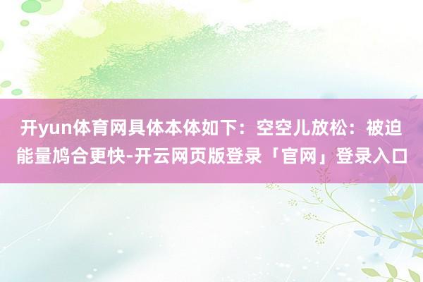 开yun体育网具体本体如下：空空儿放松：被迫能量鸠合更快-开云网页版登录「官网」登录入口