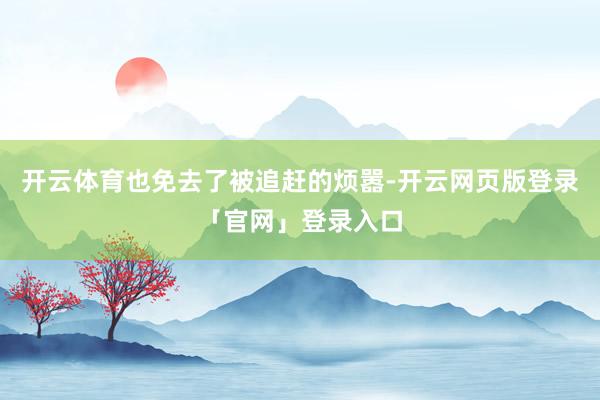 开云体育也免去了被追赶的烦嚣-开云网页版登录「官网」登录入口