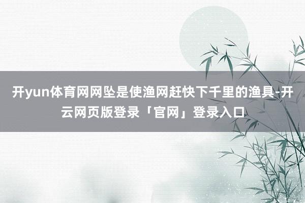 开yun体育网网坠是使渔网赶快下千里的渔具-开云网页版登录「官网」登录入口
