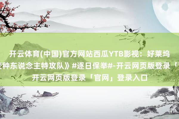 开云体育(中国)官方网站西瓜YTB影视：好莱坞电影大片：《变种东说念主特攻队》#逐日保举#-开云网页版登录「官网」登录入口