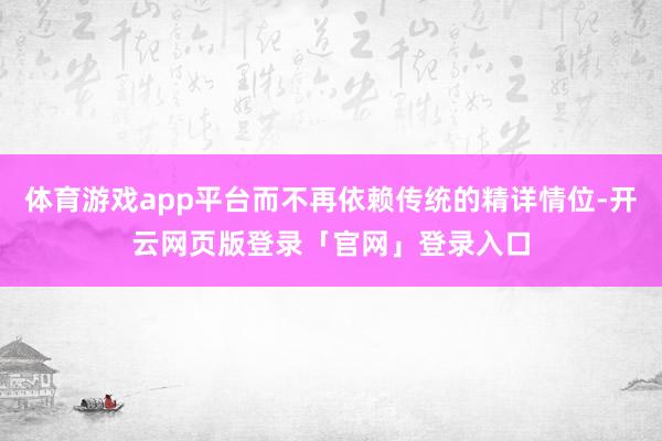 体育游戏app平台而不再依赖传统的精详情位-开云网页版登录「官网」登录入口