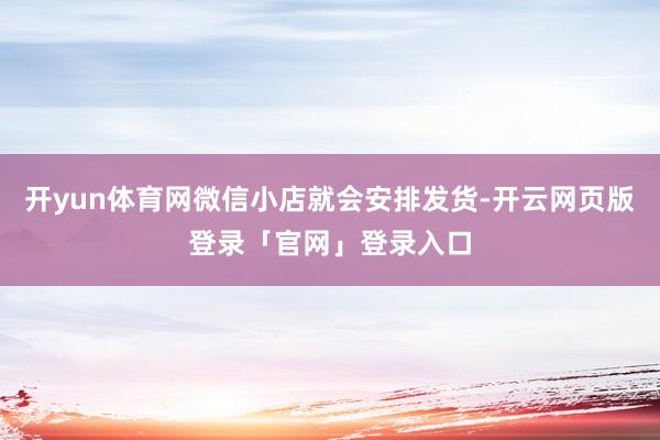开yun体育网微信小店就会安排发货-开云网页版登录「官网」登录入口