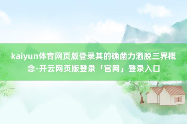 kaiyun体育网页版登录其的确凿力洒脱三界概念-开云网页版登录「官网」登录入口