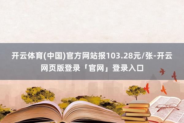 开云体育(中国)官方网站报103.28元/张-开云网页版登录「官网」登录入口