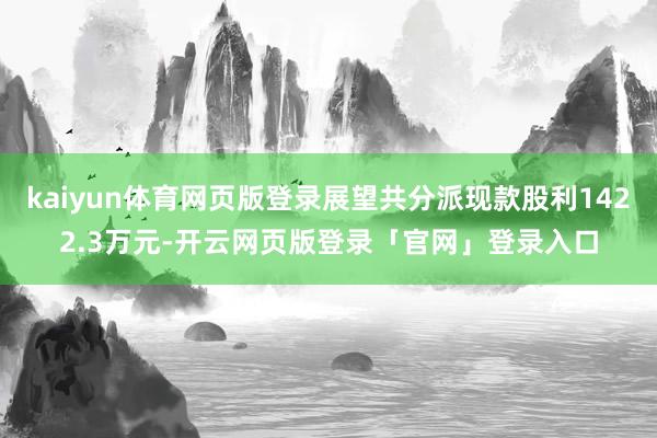 kaiyun体育网页版登录展望共分派现款股利1422.3万元-开云网页版登录「官网」登录入口
