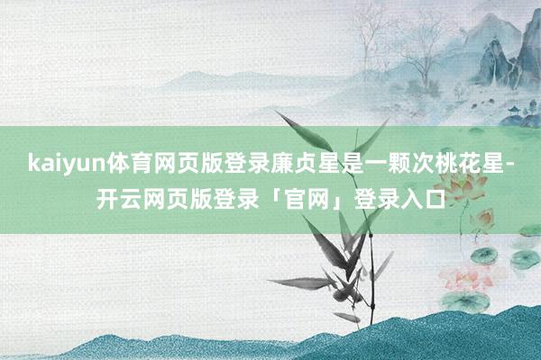 kaiyun体育网页版登录廉贞星是一颗次桃花星-开云网页版登录「官网」登录入口