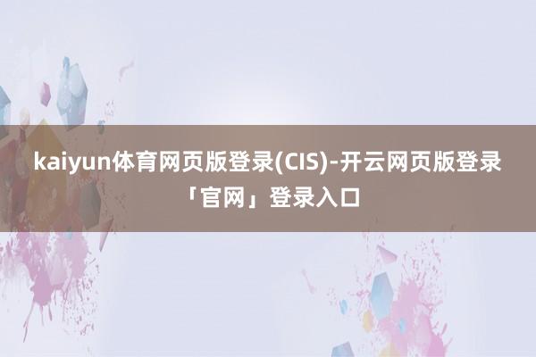 kaiyun体育网页版登录(CIS)-开云网页版登录「官网」登录入口
