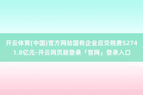 开云体育(中国)官方网站国有企业应交税费52741.8亿元-开云网页版登录「官网」登录入口