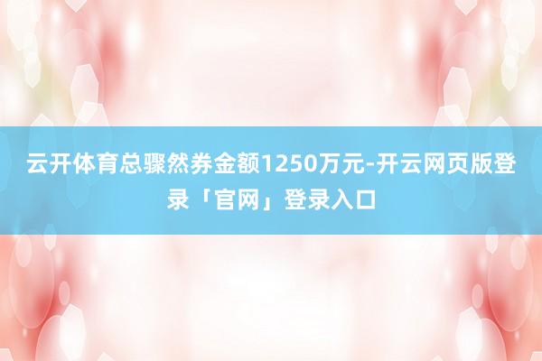 云开体育总骤然券金额1250万元-开云网页版登录「官网」登录入口