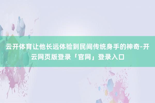 云开体育让他长远体验到民间传统身手的神奇-开云网页版登录「官网」登录入口