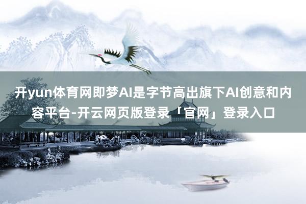 开yun体育网即梦AI是字节高出旗下AI创意和内容平台-开云网页版登录「官网」登录入口