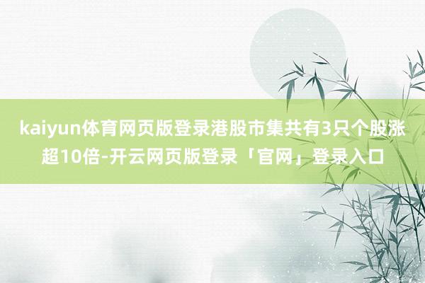 kaiyun体育网页版登录港股市集共有3只个股涨超10倍-开云网页版登录「官网」登录入口