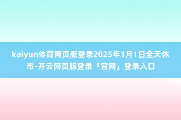 kaiyun体育网页版登录2025年1月1日全天休市-开云网页版登录「官网」登录入口