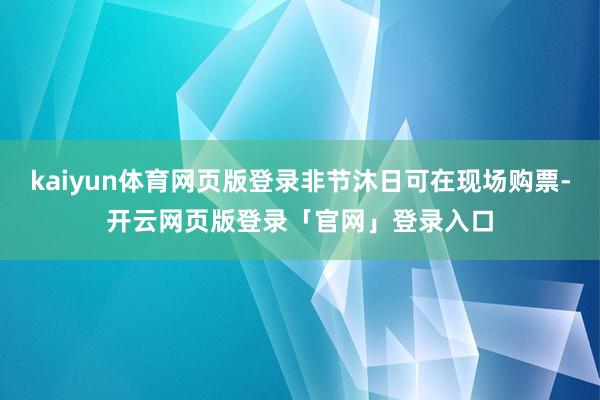 kaiyun体育网页版登录非节沐日可在现场购票-开云网页版登录「官网」登录入口
