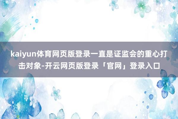 kaiyun体育网页版登录一直是证监会的重心打击对象-开云网页版登录「官网」登录入口