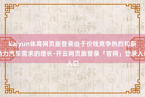 kaiyun体育网页版登录由于价钱竞争热烈和新动力汽车需求的增长-开云网页版登录「官网」登录入口