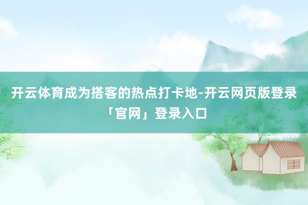 开云体育成为搭客的热点打卡地-开云网页版登录「官网」登录入口