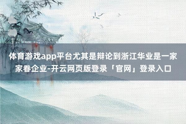 体育游戏app平台尤其是辩论到浙江华业是一家家眷企业-开云网页版登录「官网」登录入口