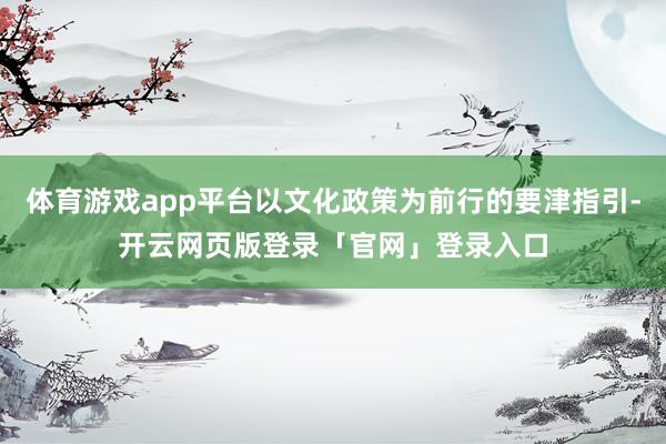 体育游戏app平台以文化政策为前行的要津指引-开云网页版登录「官网」登录入口