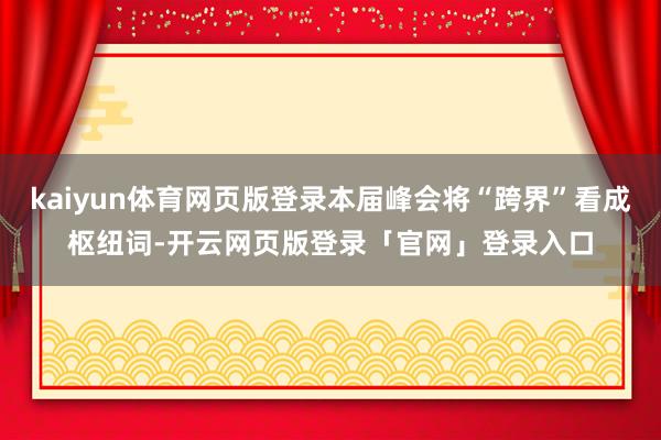 kaiyun体育网页版登录本届峰会将“跨界”看成枢纽词-开云网页版登录「官网」登录入口