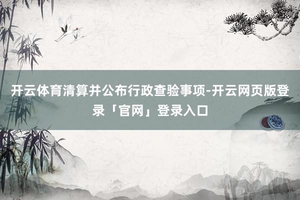 开云体育清算并公布行政查验事项-开云网页版登录「官网」登录入口