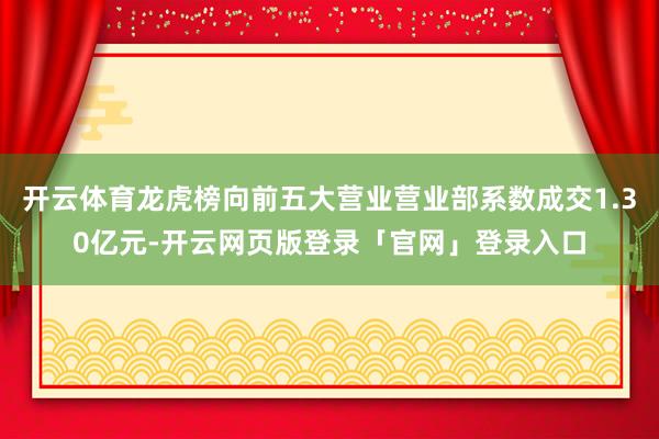 开云体育龙虎榜向前五大营业营业部系数成交1.30亿元-开云网页版登录「官网」登录入口