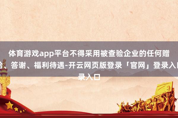 体育游戏app平台不得采用被查验企业的任何赠给、答谢、福利待遇-开云网页版登录「官网」登录入口