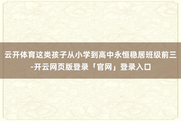云开体育这类孩子从小学到高中永恒稳居班级前三-开云网页版登录「官网」登录入口
