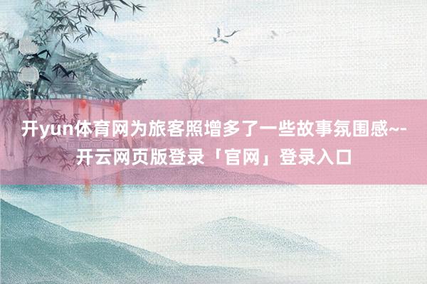 开yun体育网为旅客照增多了一些故事氛围感~-开云网页版登录「官网」登录入口