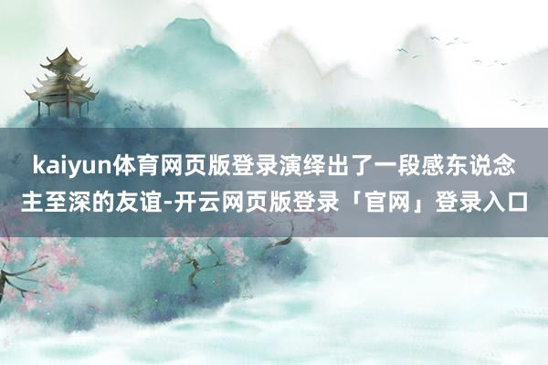 kaiyun体育网页版登录演绎出了一段感东说念主至深的友谊-开云网页版登录「官网」登录入口