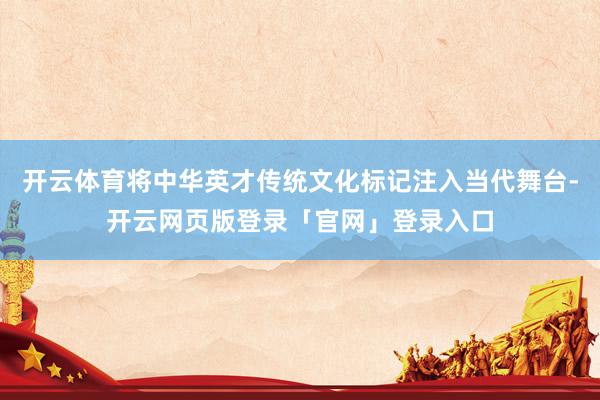 开云体育将中华英才传统文化标记注入当代舞台-开云网页版登录「官网」登录入口