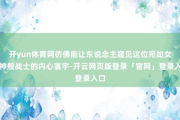 开yun体育网彷佛能让东说念主窥见这位宛如女武神般战士的内心寰宇-开云网页版登录「官网」登录入口