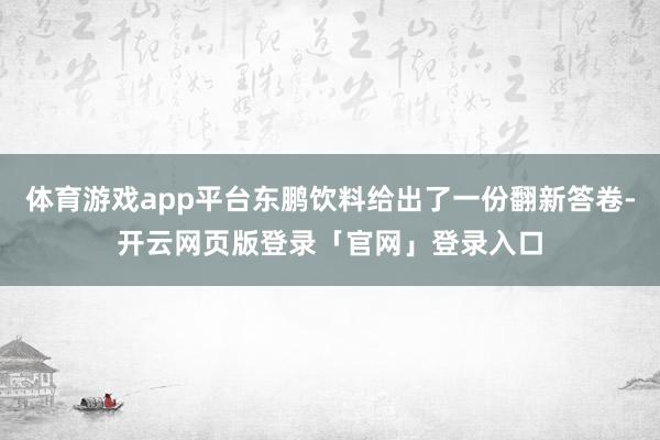 体育游戏app平台东鹏饮料给出了一份翻新答卷-开云网页版登录「官网」登录入口