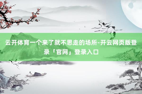 云开体育一个来了就不思走的场所-开云网页版登录「官网」登录入口