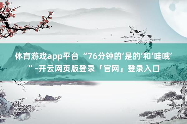 体育游戏app平台 “76分钟的‘是的’和‘哇哦’”-开云网页版登录「官网」登录入口