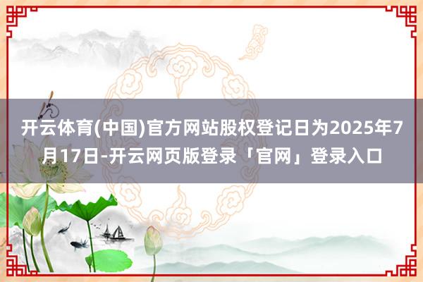 开云体育(中国)官方网站股权登记日为2025年7月17日-开云网页版登录「官网」登录入口